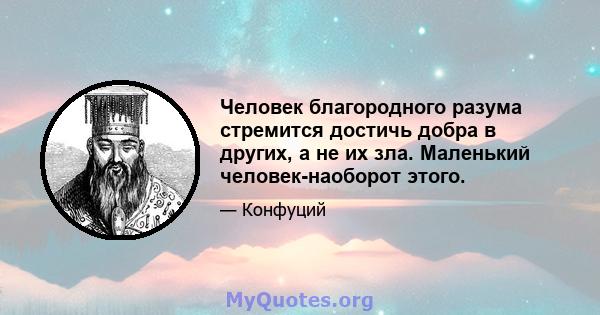 Человек благородного разума стремится достичь добра в других, а не их зла. Маленький человек-наоборот этого.