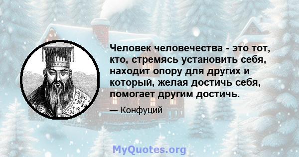 Человек человечества - это тот, кто, стремясь установить себя, находит опору для других и который, желая достичь себя, помогает другим достичь.