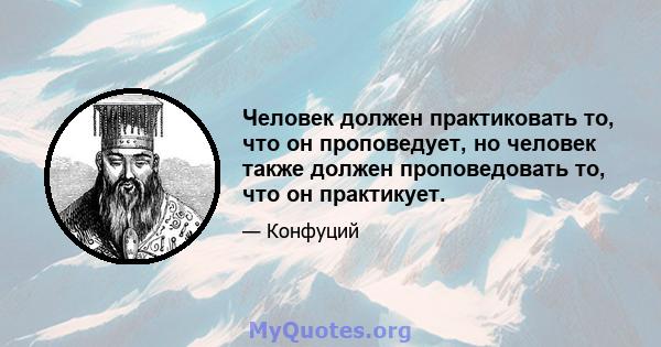 Человек должен практиковать то, что он проповедует, но человек также должен проповедовать то, что он практикует.