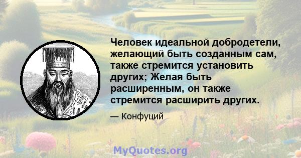 Человек идеальной добродетели, желающий быть созданным сам, также стремится установить других; Желая быть расширенным, он также стремится расширить других.