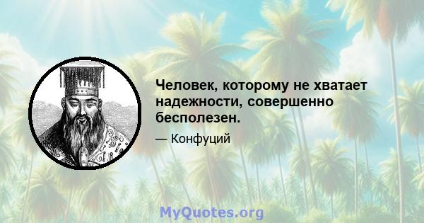 Человек, которому не хватает надежности, совершенно бесполезен.