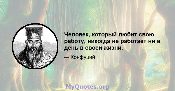 Человек, который любит свою работу, никогда не работает ни в день в своей жизни.