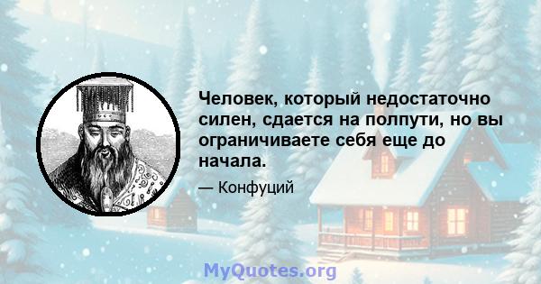 Человек, который недостаточно силен, сдается на полпути, но вы ограничиваете себя еще до начала.