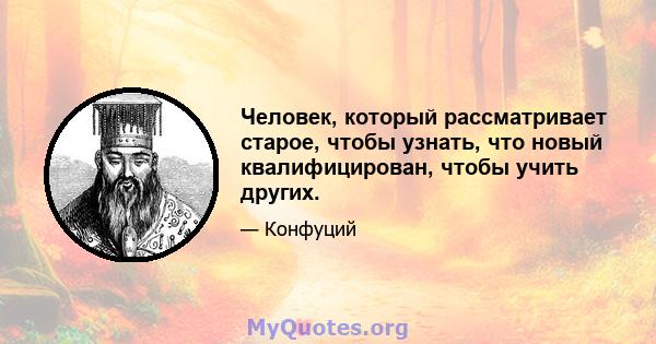 Человек, который рассматривает старое, чтобы узнать, что новый квалифицирован, чтобы учить других.