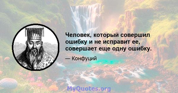 Человек, который совершил ошибку и не исправит ее, совершает еще одну ошибку.