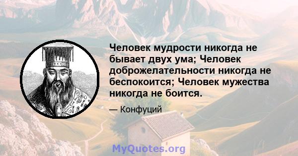 Человек мудрости никогда не бывает двух ума; Человек доброжелательности никогда не беспокоится; Человек мужества никогда не боится.