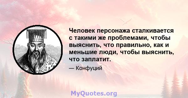 Человек персонажа сталкивается с такими же проблемами, чтобы выяснить, что правильно, как и меньшие люди, чтобы выяснить, что заплатит.