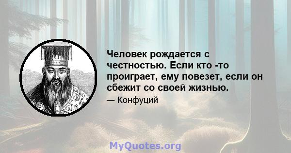 Человек рождается с честностью. Если кто -то проиграет, ему повезет, если он сбежит со своей жизнью.