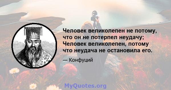 Человек великолепен не потому, что он не потерпел неудачу; Человек великолепен, потому что неудача не остановила его.