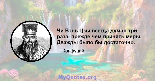 Чи Вэнь Цзы всегда думал три раза, прежде чем принять меры. Дважды было бы достаточно.