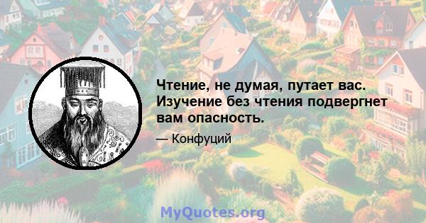 Чтение, не думая, путает вас. Изучение без чтения подвергнет вам опасность.