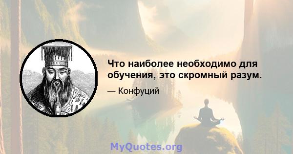 Что наиболее необходимо для обучения, это скромный разум.