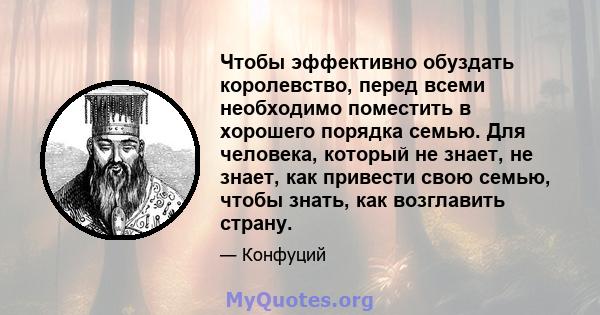 Чтобы эффективно обуздать королевство, перед всеми необходимо поместить в хорошего порядка семью. Для человека, который не знает, не знает, как привести свою семью, чтобы знать, как возглавить страну.