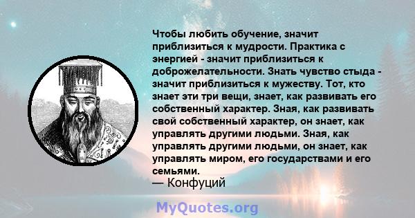 Чтобы любить обучение, значит приблизиться к мудрости. Практика с энергией - значит приблизиться к доброжелательности. Знать чувство стыда - значит приблизиться к мужеству. Тот, кто знает эти три вещи, знает, как