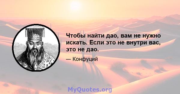 Чтобы найти дао, вам не нужно искать. Если это не внутри вас, это не дао.