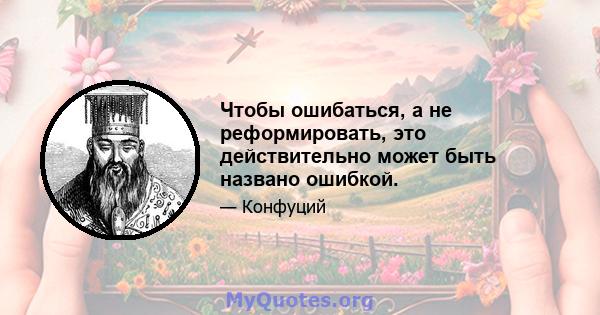 Чтобы ошибаться, а не реформировать, это действительно может быть названо ошибкой.