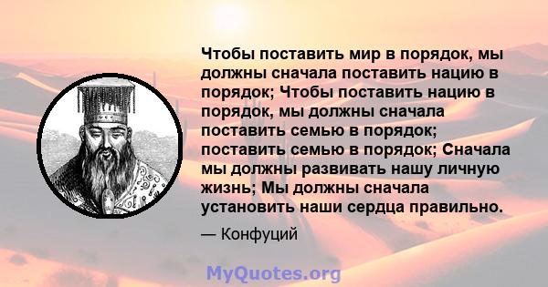 Чтобы поставить мир в порядок, мы должны сначала поставить нацию в порядок; Чтобы поставить нацию в порядок, мы должны сначала поставить семью в порядок; поставить семью в порядок; Сначала мы должны развивать нашу