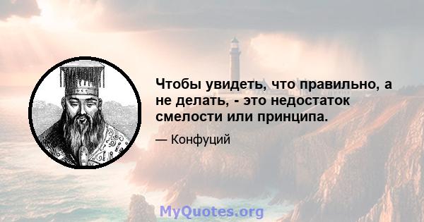 Чтобы увидеть, что правильно, а не делать, - это недостаток смелости или принципа.