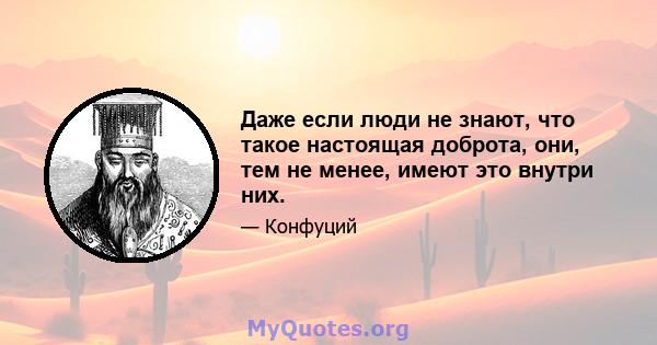 Даже если люди не знают, что такое настоящая доброта, они, тем не менее, имеют это внутри них.