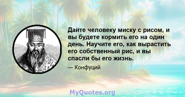 Дайте человеку миску с рисом, и вы будете кормить его на один день. Научите его, как вырастить его собственный рис, и вы спасли бы его жизнь.