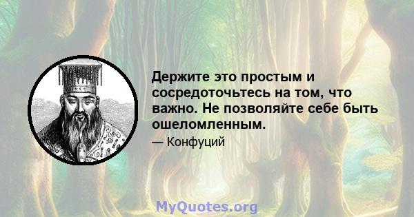 Держите это простым и сосредоточьтесь на том, что важно. Не позволяйте себе быть ошеломленным.