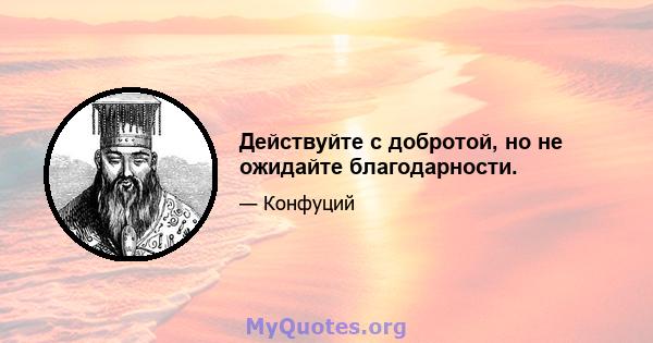 Действуйте с добротой, но не ожидайте благодарности.