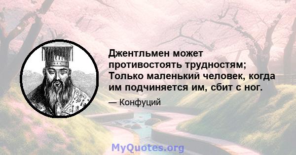 Джентльмен может противостоять трудностям; Только маленький человек, когда им подчиняется им, сбит с ног.