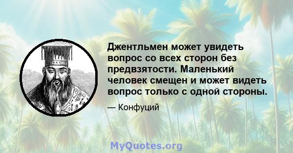 Джентльмен может увидеть вопрос со всех сторон без предвзятости. Маленький человек смещен и может видеть вопрос только с одной стороны.