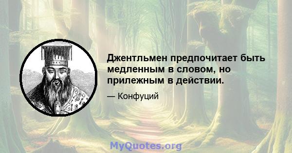 Джентльмен предпочитает быть медленным в словом, но прилежным в действии.