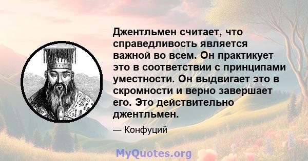 Джентльмен считает, что справедливость является важной во всем. Он практикует это в соответствии с принципами уместности. Он выдвигает это в скромности и верно завершает его. Это действительно джентльмен.