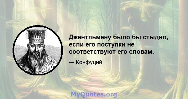 Джентльмену было бы стыдно, если его поступки не соответствуют его словам.