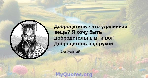 Добродетель - это удаленная вещь? Я хочу быть добродетельным, и вот! Добродетель под рукой.