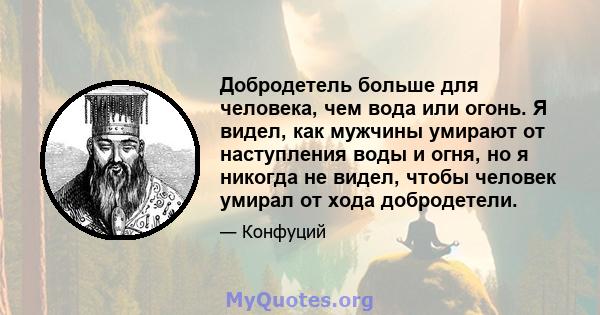 Добродетель больше для человека, чем вода или огонь. Я видел, как мужчины умирают от наступления воды и огня, но я никогда не видел, чтобы человек умирал от хода добродетели.