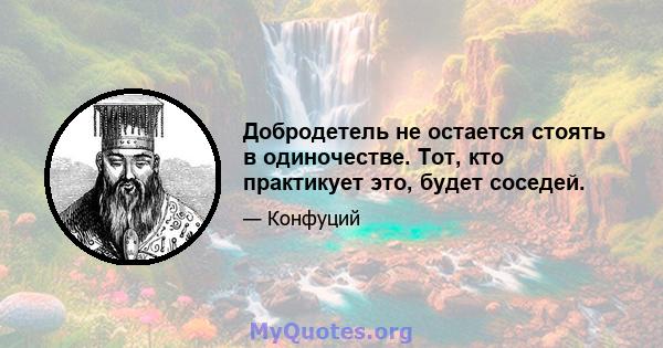 Добродетель не остается стоять в одиночестве. Тот, кто практикует это, будет соседей.