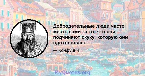 Добродетельные люди часто месть сами за то, что они подчиняют скуку, которую они вдохновляют.