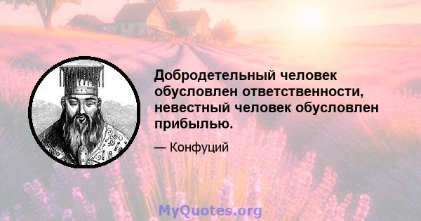 Добродетельный человек обусловлен ответственности, невестный человек обусловлен прибылью.