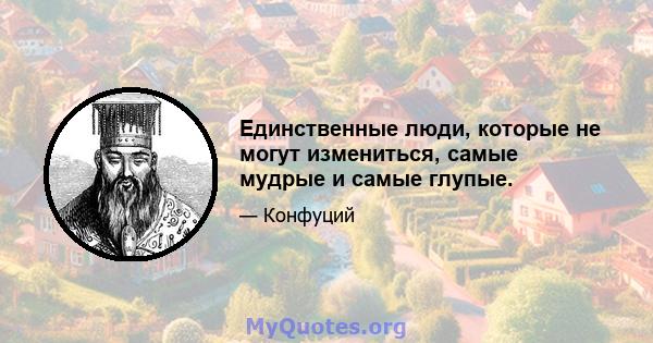 Единственные люди, которые не могут измениться, самые мудрые и самые глупые.