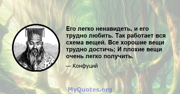 Его легко ненавидеть, и его трудно любить. Так работает вся схема вещей. Все хорошие вещи трудно достичь; И плохие вещи очень легко получить.