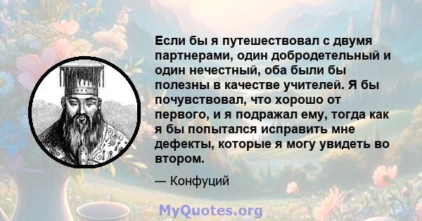 Если бы я путешествовал с двумя партнерами, один добродетельный и один нечестный, оба были бы полезны в качестве учителей. Я бы почувствовал, что хорошо от первого, и я подражал ему, тогда как я бы попытался исправить