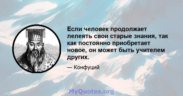 Если человек продолжает лелеять свои старые знания, так как постоянно приобретает новое, он может быть учителем других.