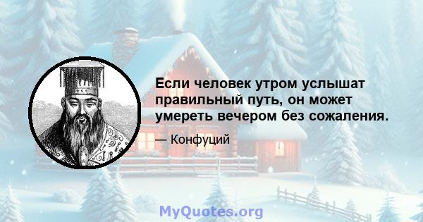 Если человек утром услышат правильный путь, он может умереть вечером без сожаления.