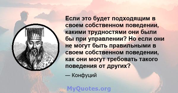 Если это будет подходящим в своем собственном поведении, какими трудностями они были бы при управлении? Но если они не могут быть правильными в своем собственном поведении, как они могут требовать такого поведения от