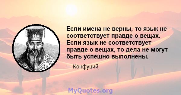 Если имена не верны, то язык не соответствует правде о вещах. Если язык не соответствует правде о вещах, то дела не могут быть успешно выполнены.