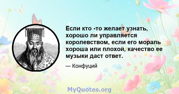 Если кто -то желает узнать, хорошо ли управляется королевством, если его мораль хороша или плохой, качество ее музыки даст ответ.