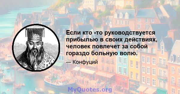 Если кто -то руководствуется прибылью в своих действиях, человек повлечет за собой гораздо больную волю.