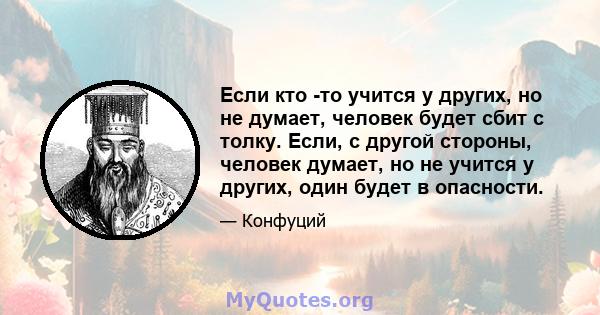 Если кто -то учится у других, но не думает, человек будет сбит с толку. Если, с другой стороны, человек думает, но не учится у других, один будет в опасности.