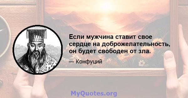 Если мужчина ставит свое сердце на доброжелательность, он будет свободен от зла.