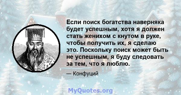 Если поиск богатства наверняка будет успешным, хотя я должен стать женихом с кнутом в руке, чтобы получить их, я сделаю это. Поскольку поиск может быть не успешным, я буду следовать за тем, что я люблю.