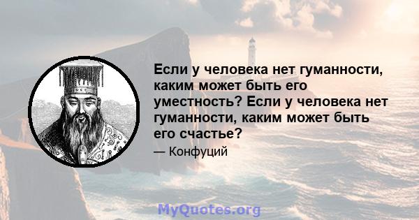 Если у человека нет гуманности, каким может быть его уместность? Если у человека нет гуманности, каким может быть его счастье?