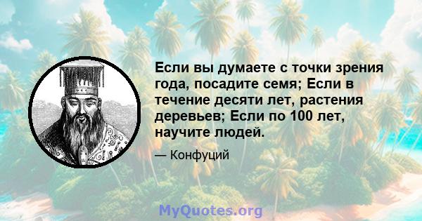 Если вы думаете с точки зрения года, посадите семя; Если в течение десяти лет, растения деревьев; Если по 100 лет, научите людей.